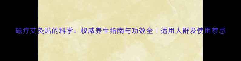 图片 磁疗艾灸贴的科学：权威养生指南与功效全｜适用人群及使用禁忌