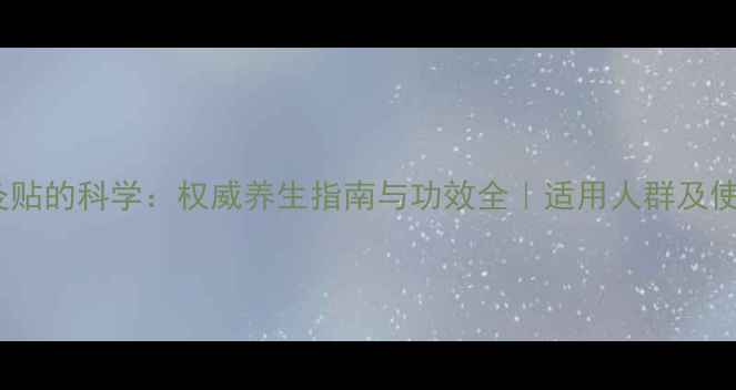 磁疗艾灸贴的科学权威养生指南与功效全适用人群及使用禁忌