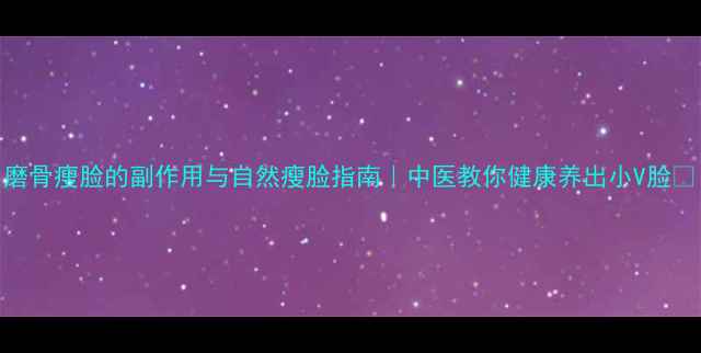 图片 磨骨瘦脸的副作用与自然瘦脸指南｜中医教你健康养出小V脸✨