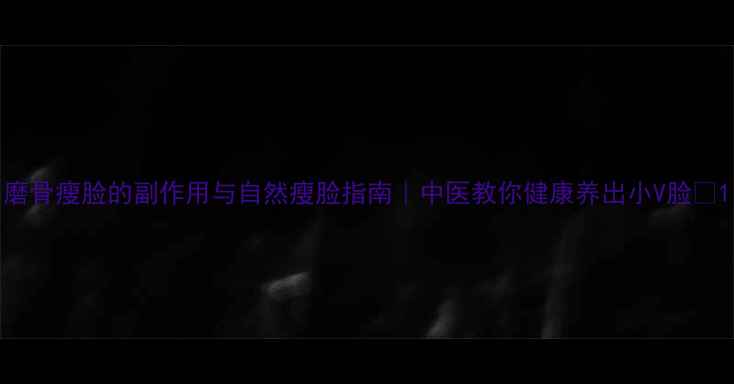 磨骨瘦脸的副作用与自然瘦脸指南中医教你健康养出小V脸