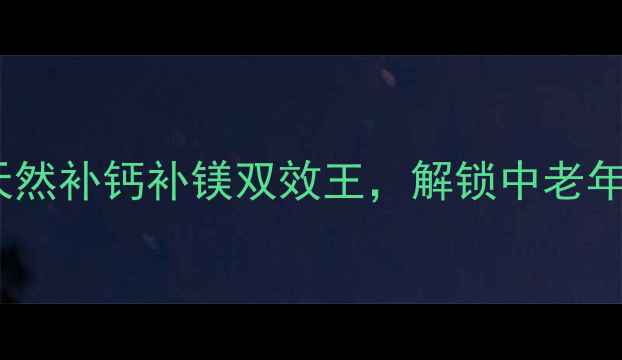 图片 磷酸二氢钙：天然补钙补镁双效王，解锁中老年骨骼年轻密码1