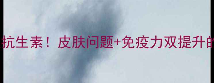 磷霉素天然抗生素皮肤问题免疫力双提升的养生秘籍