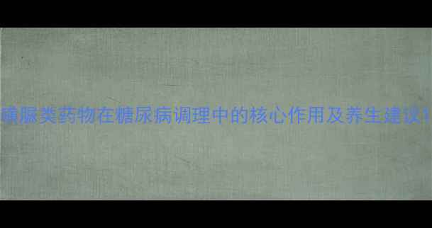 磺脲类药物在糖尿病调理中的核心作用及养生建议