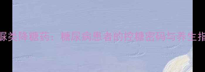 磺脲类降糖药糖尿病患者的控糖密码与养生指南