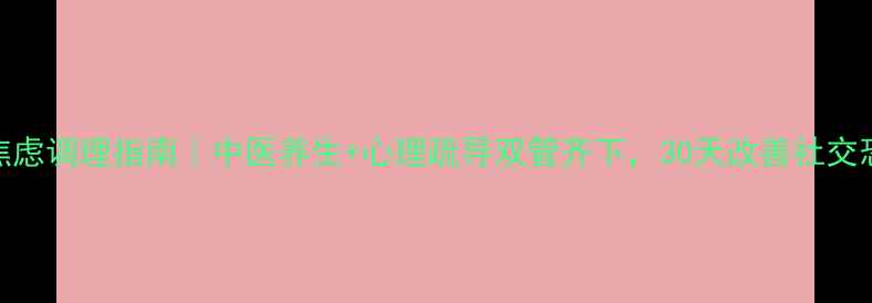 图片 社交焦虑调理指南｜中医养生+心理疏导双管齐下，30天改善社交恐惧症