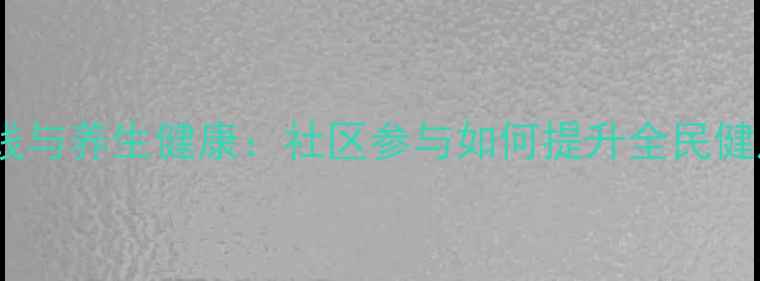 社会实践与养生健康社区参与如何提升全民健康水平