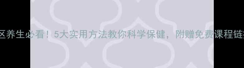 社区养生必看5大实用方法教你科学保健附赠免费课程链接