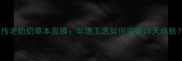 祖传老奶奶草本面膜非遗工艺如何实现28天焕肤