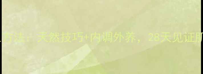 祛斑养生方法天然技巧内调外养28天见证肌肤焕亮
