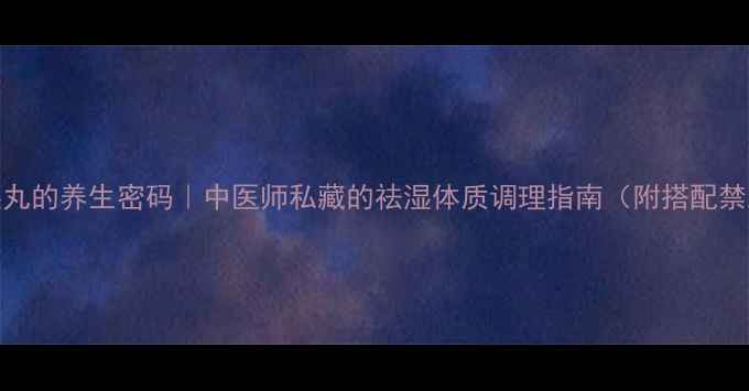 祛湿丸的养生密码中医师私藏的祛湿体质调理指南附搭配禁忌