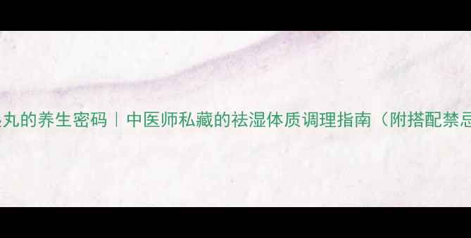 图片 祛湿丸的养生密码｜中医师私藏的祛湿体质调理指南（附搭配禁忌）1