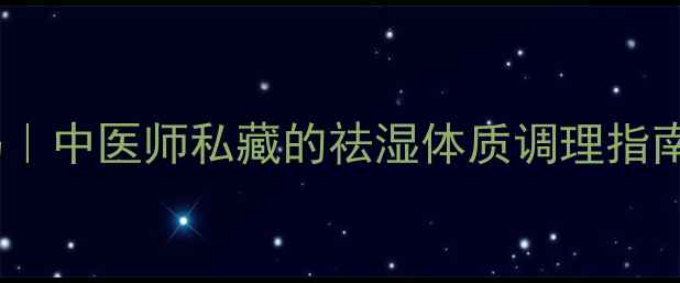 图片 祛湿丸的养生密码｜中医师私藏的祛湿体质调理指南（附搭配禁忌）2