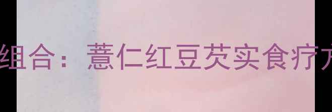 祛湿体质调理黄金组合薏仁红豆芡实食疗方科学与搭配指南