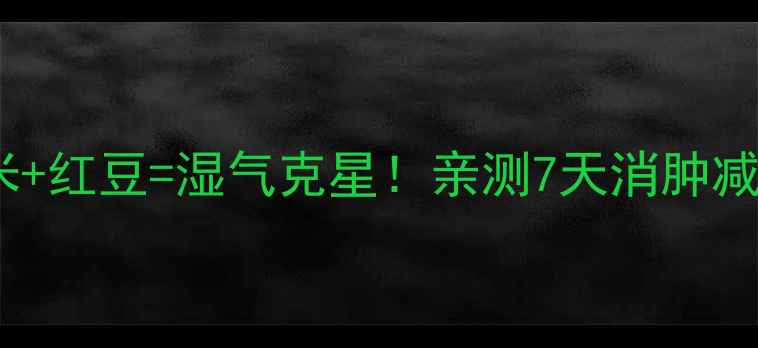 祛湿茶天花板赤小豆薏米红豆湿气克星亲测7天消肿减脂懒人祛湿攻略来了