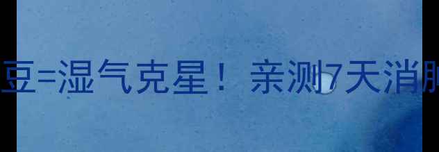 图片 祛湿茶天花板赤小豆+薏米+红豆=湿气克星！亲测7天消肿减脂，懒人祛湿攻略来了✨1