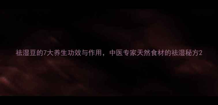 祛湿豆的7大养生功效与作用中医专家天然食材的祛湿秘方