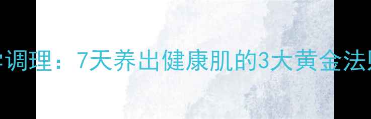 图片 祛痘从内到外科学调理：7天养出健康肌的3大黄金法则与日常养生指南