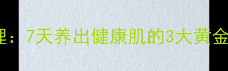 祛痘从内到外科学调理7天养出健康肌的3大黄金法则与日常养生指南
