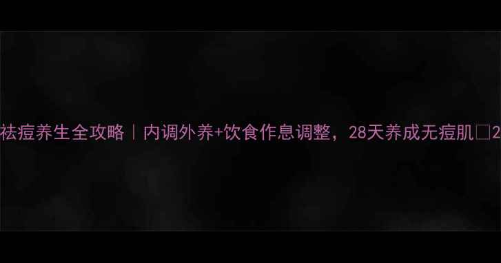 祛痘养生全攻略内调外养饮食作息调整28天养成无痘肌