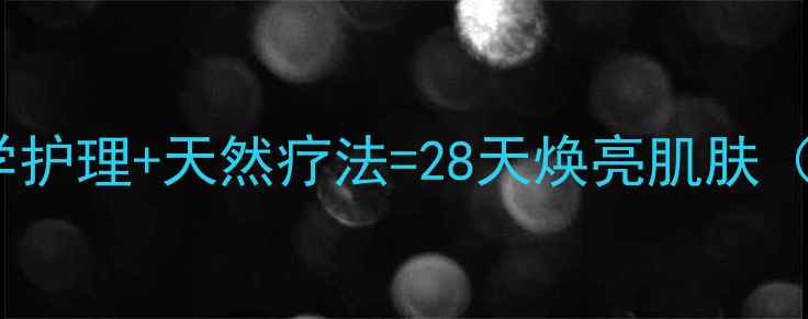 祛痘最快的方法科学护理天然疗法28天焕亮肌肤附内调外养全攻略