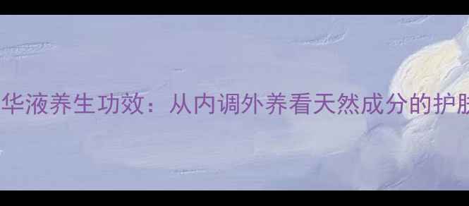 祛痘精华液养生功效从内调外养看天然成分的护肤智慧