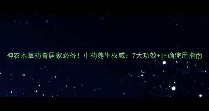 神农本草药膏居家必备中药养生权威7大功效正确使用指南