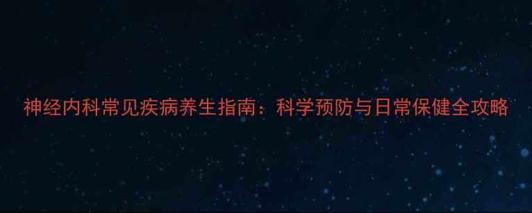 神经内科常见疾病养生指南科学预防与日常保健全攻略