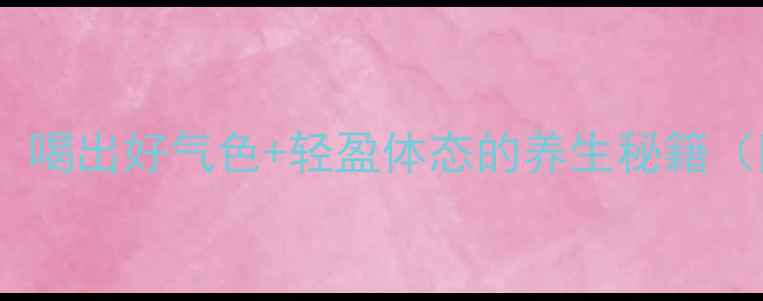 祥康茶功效大喝出好气色轻盈体态的养生秘籍附真实体验