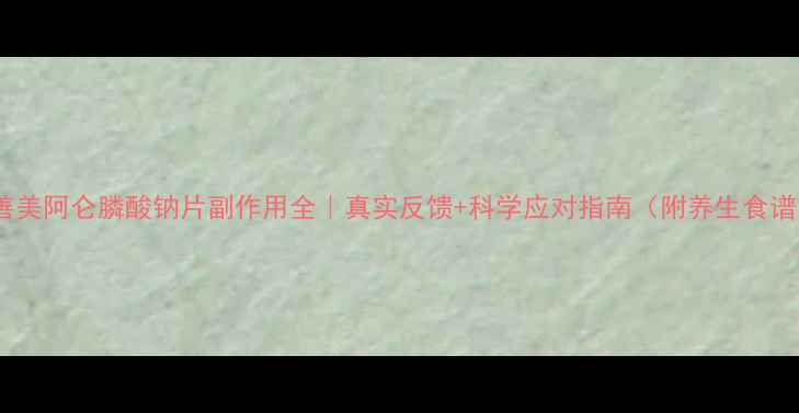 福善美阿仑膦酸钠片副作用全真实反馈科学应对指南附养生食谱
