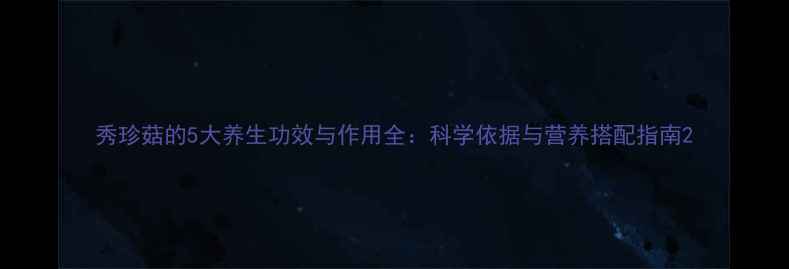 图片 秀珍菇的5大养生功效与作用全：科学依据与营养搭配指南2