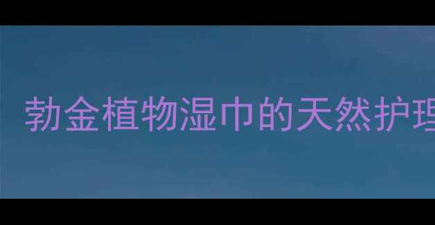 图片 私处健康养生指南：勃金植物湿巾的天然护理与科学养护全攻略