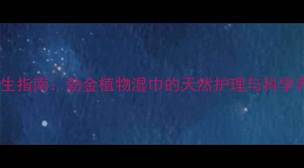 私处健康养生指南勃金植物湿巾的天然护理与科学养护全攻略