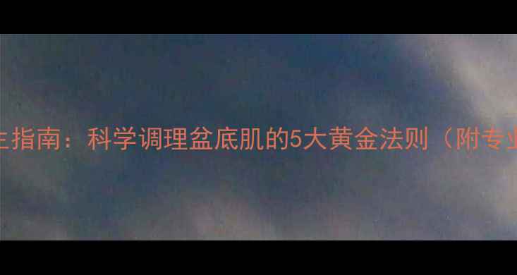 图片 私处健康养生指南：科学调理盆底肌的5大黄金法则（附专业训练方案）
