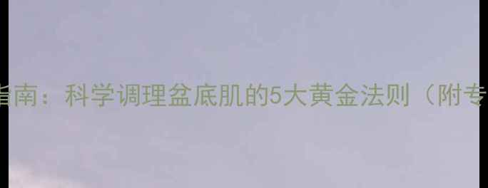 私处健康养生指南科学调理盆底肌的5大黄金法则附专业训练方案