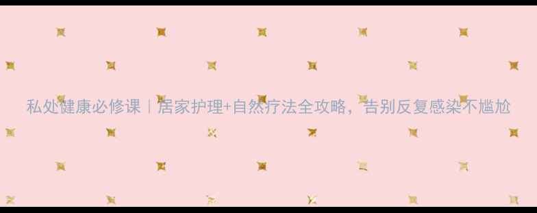 图片 私处健康必修课｜居家护理+自然疗法全攻略，告别反复感染不尴尬