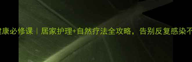 图片 私处健康必修课｜居家护理+自然疗法全攻略，告别反复感染不尴尬2