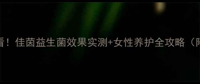 私处健康必看佳茵益生菌效果实测女性养护全攻略附真实体验