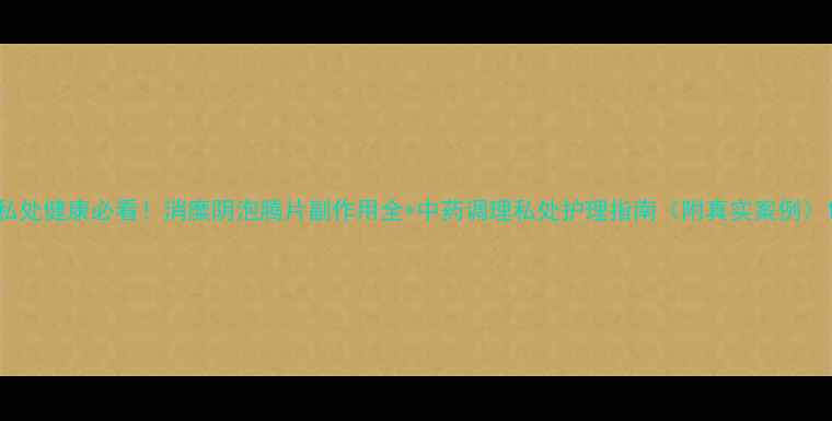 图片 私处健康必看！消糜阴泡腾片副作用全+中药调理私处护理指南（附真实案例）1