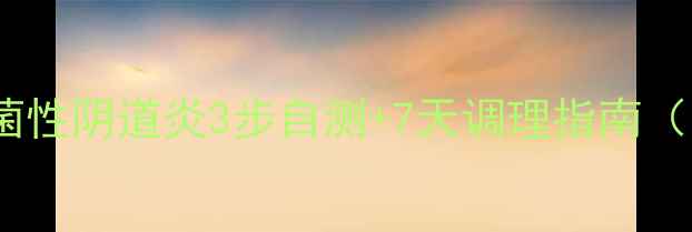 私处健康必看细菌性阴道炎3步自测7天调理指南附食谱护理技巧