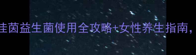 图片 私处健康调理必看佳茵益生菌使用全攻略+女性养生指南，附真实体验对比！