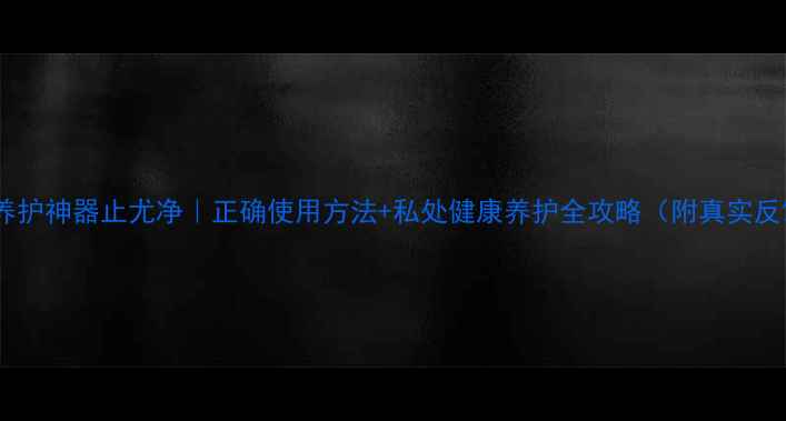 图片 私处养护神器止尤净｜正确使用方法+私处健康养护全攻略（附真实反馈）2