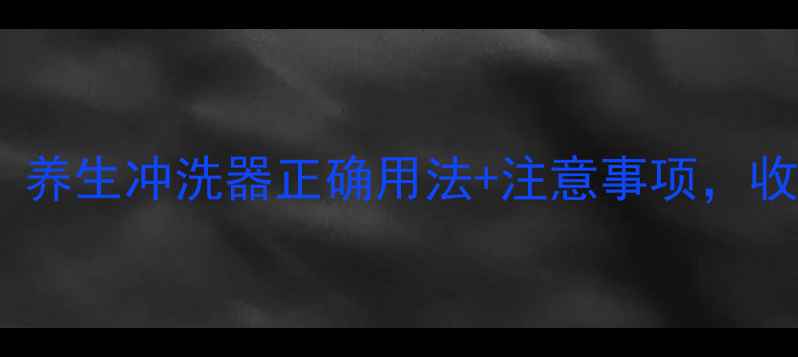 私处护理别踩坑养生冲洗器正确用法注意事项收藏这篇就够了