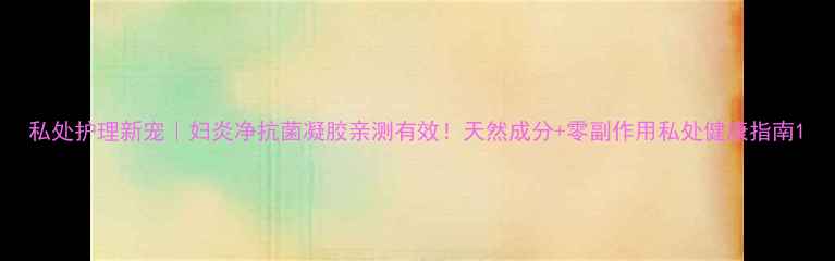 图片 私处护理新宠｜妇炎净抗菌凝胶亲测有效！天然成分+零副作用私处健康指南1