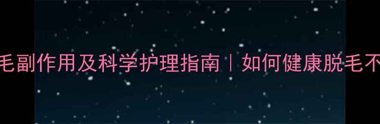 私处脱毛副作用及科学护理指南如何健康脱毛不伤身