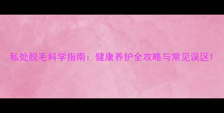 私处脱毛科学指南健康养护全攻略与常见误区