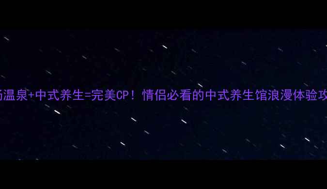 私汤温泉中式养生完美CP情侣必看的中式养生馆浪漫体验攻略