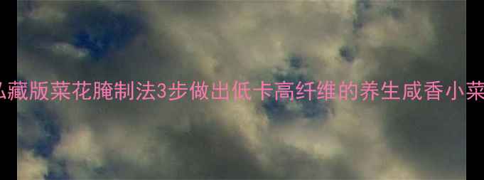 私藏版菜花腌制法3步做出低卡高纤维的养生咸香小菜