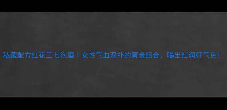 图片 私藏配方红花三七泡酒｜女性气血双补的黄金组合，喝出红润好气色！