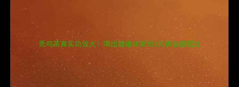 图片 秃鸡茶真实功效大！喝出健康体质的3大黄金搭配法