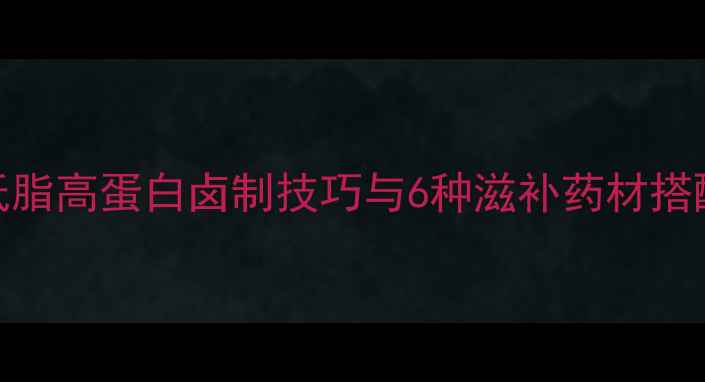 秋冬养生卤肉配方低脂高蛋白卤制技巧与6种滋补药材搭配方案附详细步骤